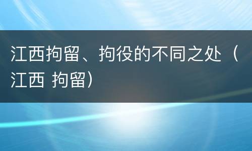 江西拘留、拘役的不同之处（江西 拘留）