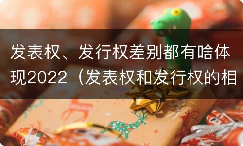 发表权、发行权差别都有啥体现2022（发表权和发行权的相同点）