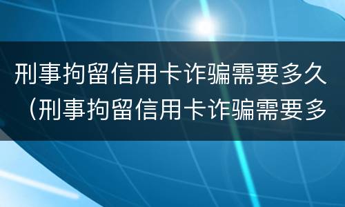 刑事拘留信用卡诈骗需要多久（刑事拘留信用卡诈骗需要多久结案）