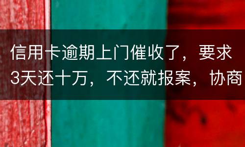 信用卡逾期上门催收了，要求3天还十万，不还就报案，协商每个月还都不行，会不会报案