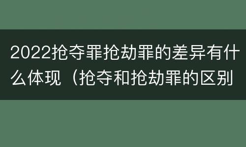 2022抢夺罪抢劫罪的差异有什么体现（抢夺和抢劫罪的区别）