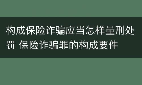 构成保险诈骗应当怎样量刑处罚 保险诈骗罪的构成要件