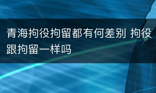 青海拘役拘留都有何差别 拘役跟拘留一样吗