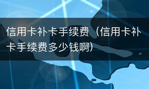 信用卡补卡手续费（信用卡补卡手续费多少钱啊）