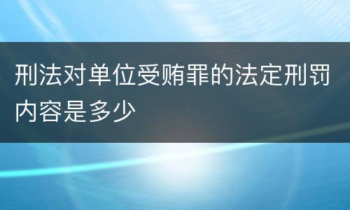 刑法对单位受贿罪的法定刑罚内容是多少