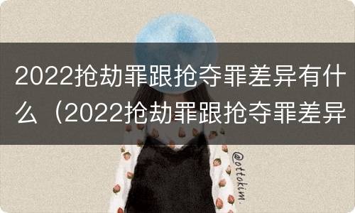 2022抢劫罪跟抢夺罪差异有什么（2022抢劫罪跟抢夺罪差异有什么不一样）