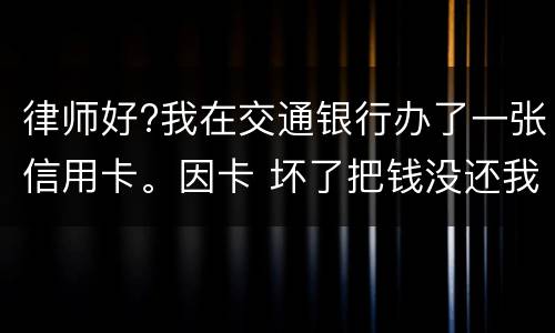 律师好?我在交通银行办了一张信用卡。因卡 坏了把钱没还我到人民银行查个人信息。欠