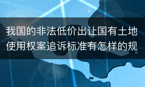 我国的非法低价出让国有土地使用权案追诉标准有怎样的规定