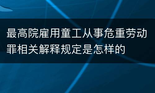 最高院雇用童工从事危重劳动罪相关解释规定是怎样的