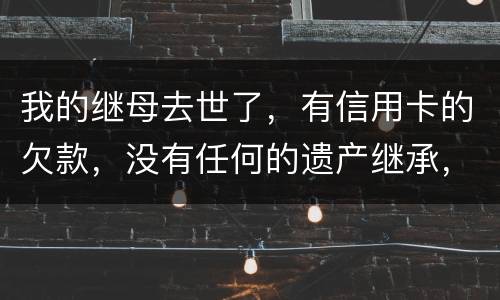 我的继母去世了，有信用卡的欠款，没有任何的遗产继承，那爸爸需要帮他还债吗