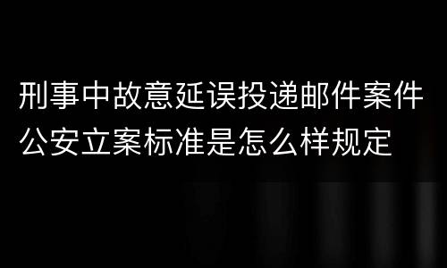 刑事中故意延误投递邮件案件公安立案标准是怎么样规定