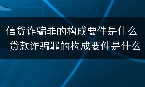 信贷诈骗罪的构成要件是什么 贷款诈骗罪的构成要件是什么