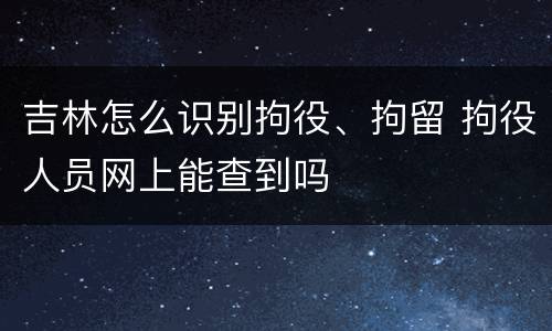 吉林怎么识别拘役、拘留 拘役人员网上能查到吗