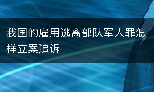 我国的雇用逃离部队军人罪怎样立案追诉