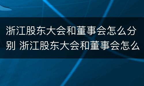 浙江股东大会和董事会怎么分别 浙江股东大会和董事会怎么分别召开