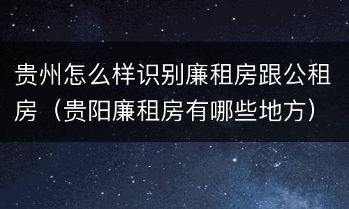 贵州怎么样识别廉租房跟公租房（贵阳廉租房有哪些地方）