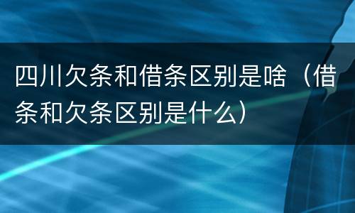 四川欠条和借条区别是啥（借条和欠条区别是什么）