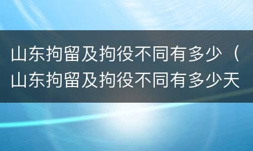 山东拘留及拘役不同有多少（山东拘留及拘役不同有多少天）