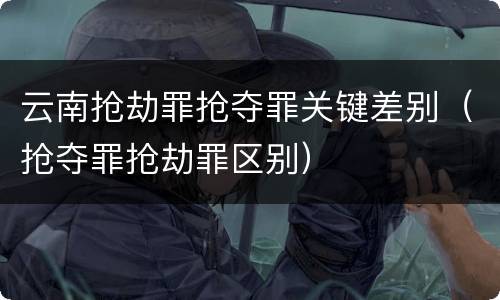 云南抢劫罪抢夺罪关键差别（抢夺罪抢劫罪区别）