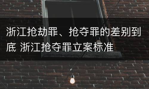 浙江抢劫罪、抢夺罪的差别到底 浙江抢夺罪立案标准