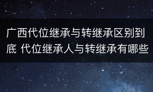 广西代位继承与转继承区别到底 代位继承人与转继承有哪些区别