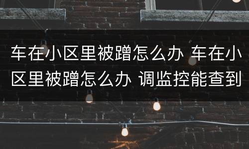 车在小区里被蹭怎么办 车在小区里被蹭怎么办 调监控能查到吗