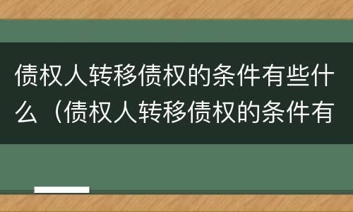 债权人转移债权的条件有些什么（债权人转移债权的条件有些什么规定）