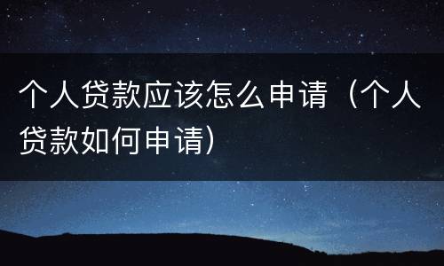 个人贷款应该怎么申请（个人贷款如何申请）