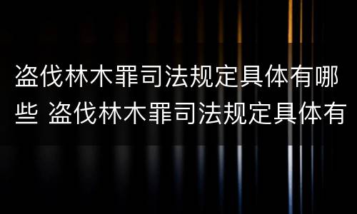 盗伐林木罪司法规定具体有哪些 盗伐林木罪司法规定具体有哪些情形