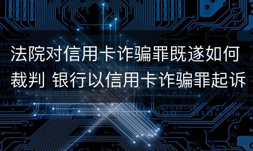 法院对信用卡诈骗罪既遂如何裁判 银行以信用卡诈骗罪起诉