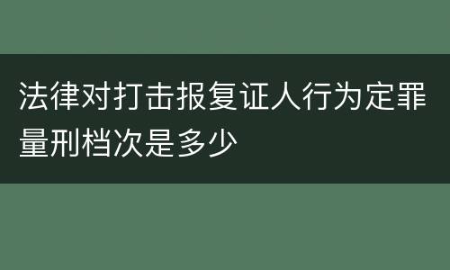 法律对打击报复证人行为定罪量刑档次是多少