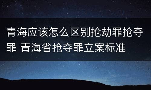 青海应该怎么区别抢劫罪抢夺罪 青海省抢夺罪立案标准