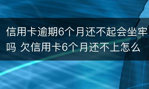 信用卡逾期6个月还不起会坐牢吗 欠信用卡6个月还不上怎么办