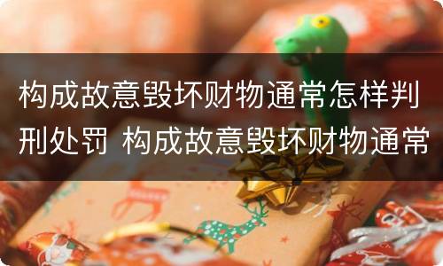 构成故意毁坏财物通常怎样判刑处罚 构成故意毁坏财物通常怎样判刑处罚的