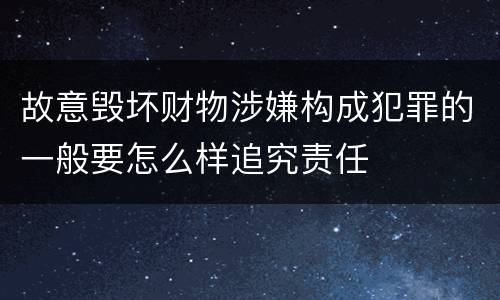 故意毁坏财物涉嫌构成犯罪的一般要怎么样追究责任