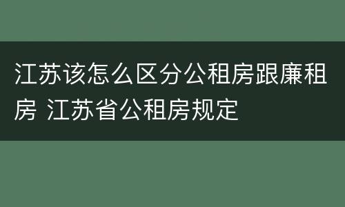 江苏该怎么区分公租房跟廉租房 江苏省公租房规定