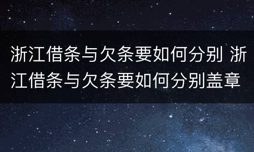 浙江借条与欠条要如何分别 浙江借条与欠条要如何分别盖章