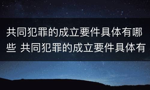 共同犯罪的成立要件具体有哪些 共同犯罪的成立要件具体有哪些规定