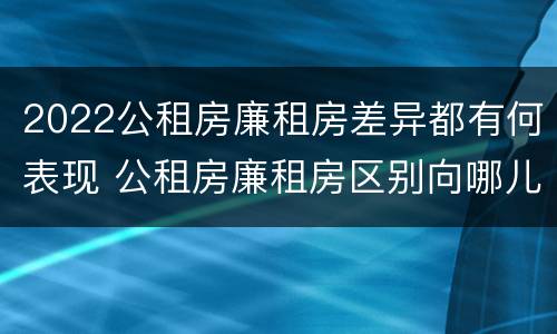 2022公租房廉租房差异都有何表现 公租房廉租房区别向哪儿申请