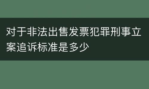 对于非法出售发票犯罪刑事立案追诉标准是多少