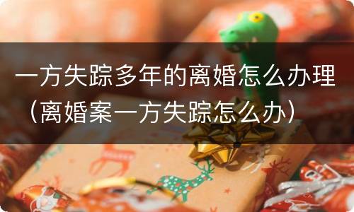 一方失踪多年的离婚怎么办理（离婚案一方失踪怎么办）