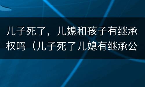 儿子死了，儿媳和孩子有继承权吗（儿子死了儿媳有继承公婆遗产权吗?）