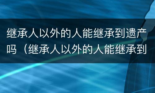 继承人以外的人能继承到遗产吗（继承人以外的人能继承到遗产吗知乎）