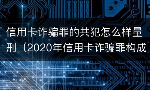 信用卡诈骗罪的共犯怎么样量刑（2020年信用卡诈骗罪构成要件）