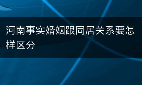 河南事实婚姻跟同居关系要怎样区分