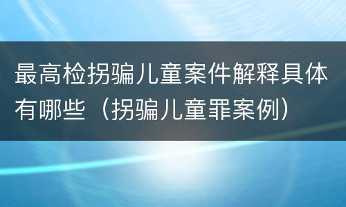 最高检拐骗儿童案件解释具体有哪些（拐骗儿童罪案例）