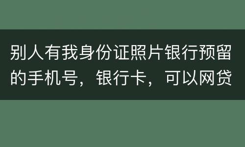 别人有我身份证照片银行预留的手机号，银行卡，可以网贷吗