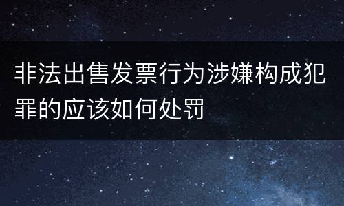 非法出售发票行为涉嫌构成犯罪的应该如何处罚