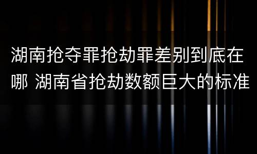 湖南抢夺罪抢劫罪差别到底在哪 湖南省抢劫数额巨大的标准