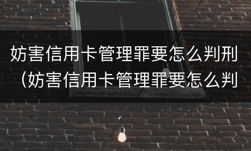 妨害信用卡管理罪要怎么判刑（妨害信用卡管理罪要怎么判刑呢）